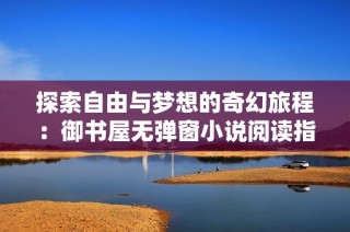 探索自由与梦想的奇幻旅程：御书屋无弹窗小说阅读指南