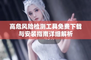 高危风险检测工具免费下载与安装指南详细解析