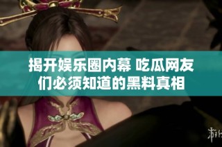 揭开娱乐圈内幕 吃瓜网友们必须知道的黑料真相