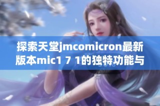 探索天堂jmcomicron最新版本mic1 7 1的独特功能与应用解析