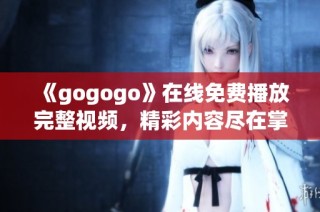 《gogogo》在线免费播放完整视频，精彩内容尽在掌握中