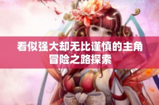 看似强大却无比谨慎的主角冒险之路探索