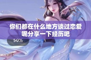 你们都在什么地方谈过恋爱呢分享一下经历吧