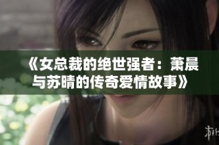 《女总裁的绝世强者：萧晨与苏晴的传奇爱情故事》