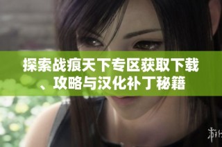 探索战痕天下专区获取下载、攻略与汉化补丁秘籍