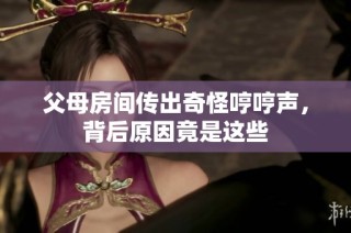 父母房间传出奇怪哼哼声，背后原因竟是这些