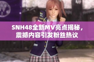 SNH48全新MV亮点揭秘，震撼内容引发粉丝热议