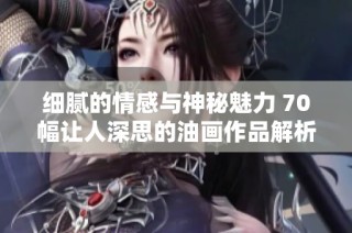细腻的情感与神秘魅力 70幅让人深思的油画作品解析