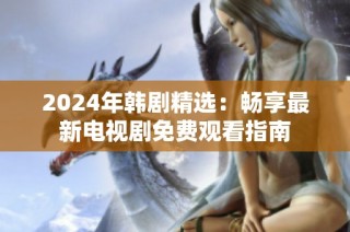 2024年韩剧精选：畅享最新电视剧免费观看指南