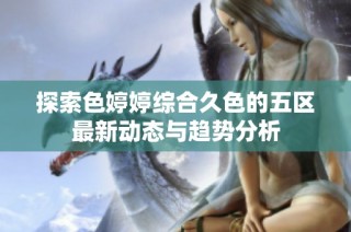 探索色婷婷综合久色的五区最新动态与趋势分析