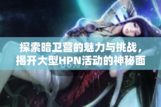 探索暗卫营的魅力与挑战，揭开大型HPN活动的神秘面纱