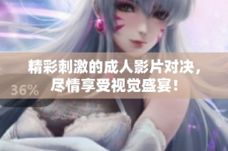 精彩刺激的成人影片对决，尽情享受视觉盛宴！