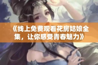 《线上免费观看花房姑娘全集，让你感受青春魅力》