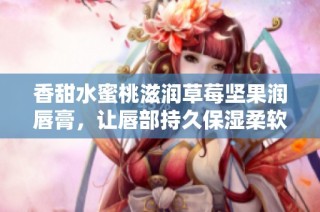 香甜水蜜桃滋润草莓坚果润唇膏，让唇部持久保湿柔软