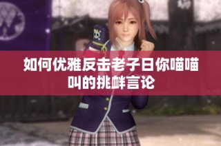 如何优雅反击老子日你喵喵叫的挑衅言论