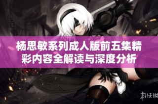 杨思敏系列成人版前五集精彩内容全解读与深度分析