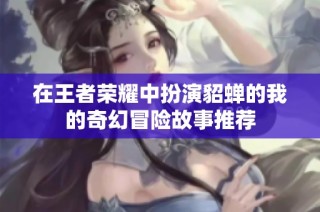 在王者荣耀中扮演貂蝉的我的奇幻冒险故事推荐