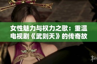 女性魅力与权力之歌：重温电视剧《武则天》的传奇故事