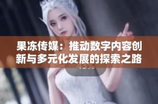 果冻传媒：推动数字内容创新与多元化发展的探索之路