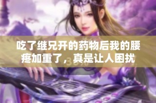 吃了继兄开的药物后我的腰疼加重了，真是让人困扰