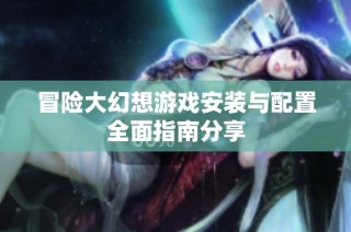 冒险大幻想游戏安装与配置全面指南分享