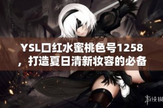 YSL口红水蜜桃色号1258，打造夏日清新妆容的必备选择