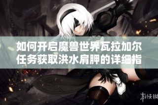 如何开启魔兽世界瓦拉加尔任务获取洪水肩胛的详细指南