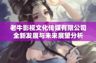 老牛影视文化传媒有限公司全新发展与未来展望分析