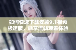 如何快速下载安装9.1视频极速版，畅享流畅观看体验