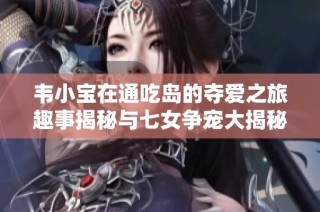 韦小宝在通吃岛的夺爱之旅趣事揭秘与七女争宠大揭秘