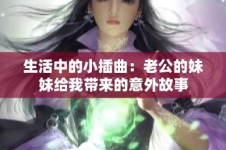 生活中的小插曲：老公的妹妹给我带来的意外故事
