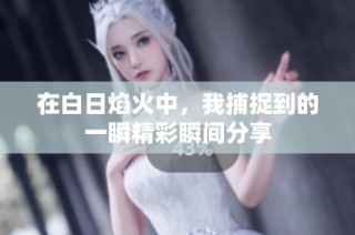 在白日焰火中，我捕捉到的一瞬精彩瞬间分享