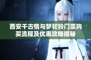西安千古情与梦驼铃门票购买流程及优惠攻略揭秘