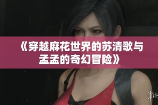 《穿越麻花世界的苏清歌与孟孟的奇幻冒险》