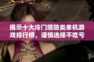 揭示十大冷门塔防类单机游戏排行榜，谨慎选择不吃亏