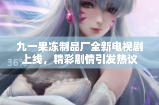 九一果冻制品厂全新电视剧上线，精彩剧情引发热议