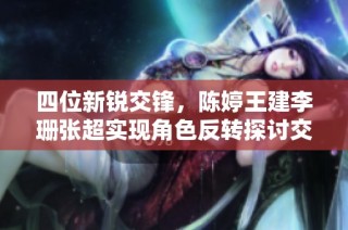 四位新锐交锋，陈婷王建李珊张超实现角色反转探讨交互魅力