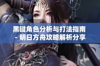黑键角色分析与打法指南 - 明日方舟攻略解析分享