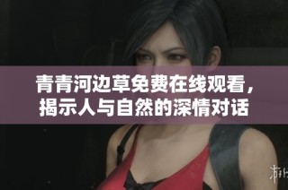 青青河边草免费在线观看，揭示人与自然的深情对话