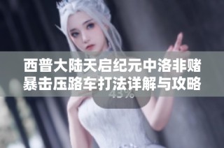 西普大陆天启纪元中洛非赌暴击压路车打法详解与攻略