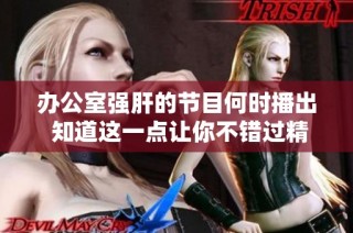 办公室强肝的节目何时播出 知道这一点让你不错过精彩内容