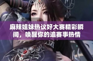 麻辣姐妹热议好大赛精彩瞬间，唤醒你的追赛事热情