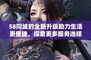 58同城的全新升级助力生活更便捷，探索更多服务选择