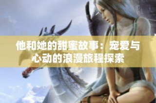 他和她的甜蜜故事：宠爱与心动的浪漫旅程探索