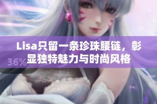 Lisa只留一条珍珠腰链，彰显独特魅力与时尚风格