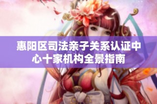 惠阳区司法亲子关系认证中心十家机构全景指南
