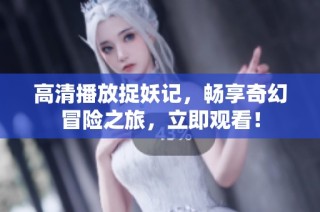 高清播放捉妖记，畅享奇幻冒险之旅，立即观看！