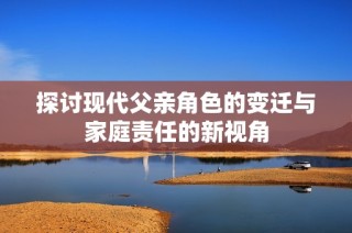 探讨现代父亲角色的变迁与家庭责任的新视角
