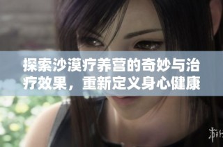 探索沙漠疗养营的奇妙与治疗效果，重新定义身心健康之旅