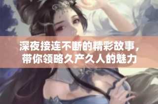 深夜接连不断的精彩故事，带你领略久产久人的魅力